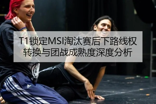 T1锁定MSI淘汰赛后下路线权转换与团战成熟度深度分析